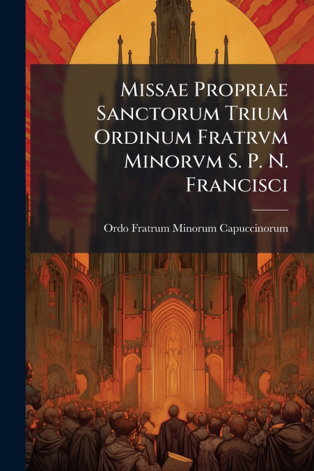 Missae Propriae Sanctorum Trium Ordinum Fratrvm Minorvm S. P. N. Francisci