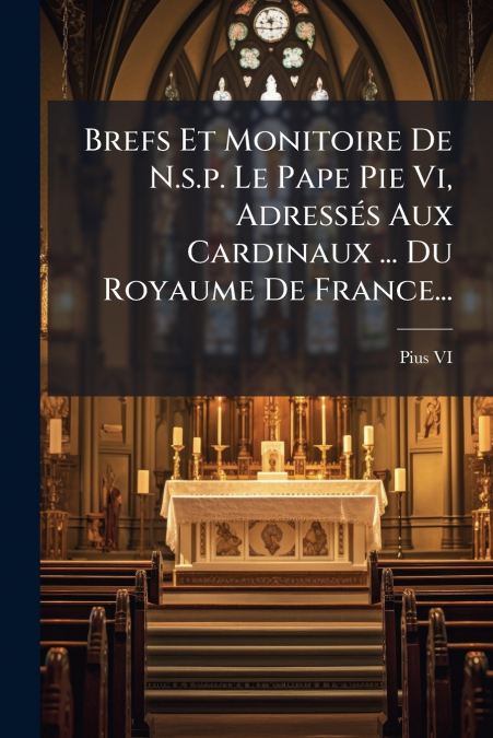 Brefs Et Monitoire De N.s.p. Le Pape Pie Vi, Adressés Aux Cardinaux ... Du Royaume De France...