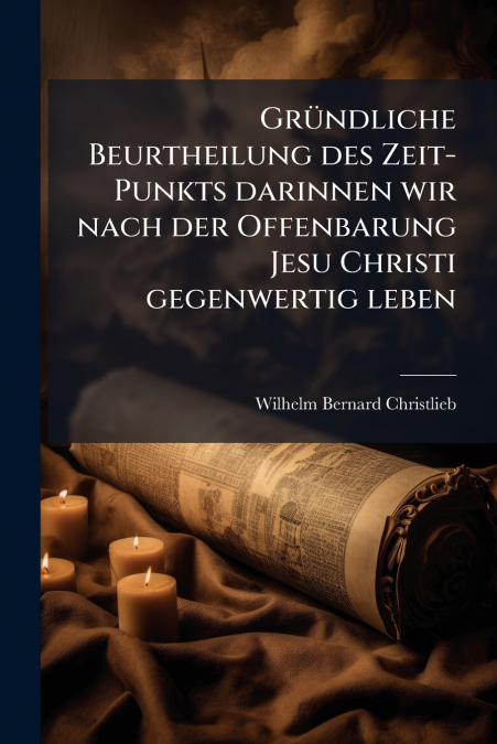 Gründliche Beurtheilung des Zeit-Punkts darinnen wir nach der Offenbarung Jesu Christi gegenwertig leben