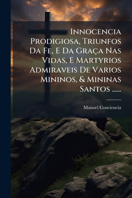 Innocencia Prodigiosa, Triunfos Da Fe, E Da Graça Nas Vidas, E Martyrios Admiraveis De Varios Mininos, & Mininas Santos ......