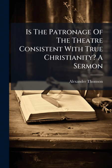 Is The Patronage Of The Theatre Consistent With True Christianity? A Sermon