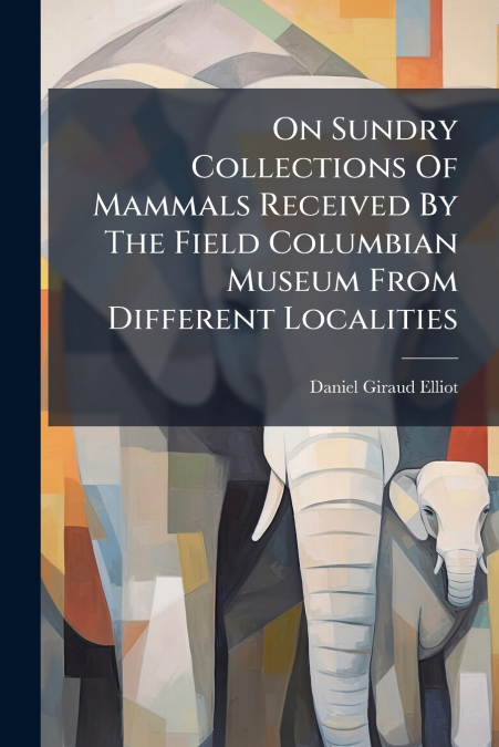 On Sundry Collections Of Mammals Received By The Field Columbian Museum From Different Localities