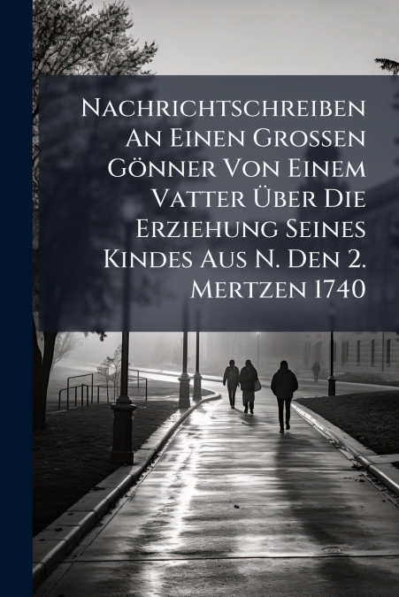 Nachrichtschreiben An Einen Grossen Gönner Von Einem Vatter Über Die Erziehung Seines Kindes Aus N. Den 2. Mertzen 1740