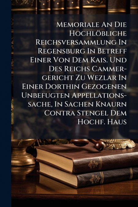 Memoriale An Die Hochlöbliche Reichsversammlung In Regensburg In Betreff Einer Von Dem Kais. Und Des Reichs Cammer-gericht Zu Wezlar In Einer Dorthin Gezogenen Unbefugten Appellations-sache, In Sachen