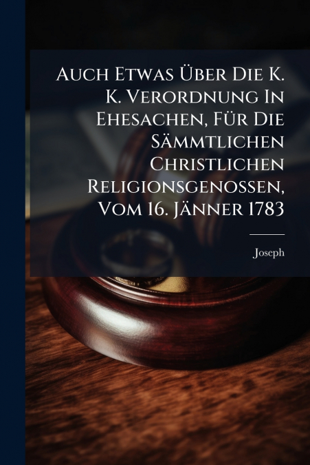 Auch Etwas Über Die K. K. Verordnung In Ehesachen, Für Die Sämmtlichen Christlichen Religionsgenossen, Vom 16. Jänner 1783