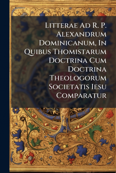 Litterae Ad R. P. Alexandrum Dominicanum, In Quibus Thomistarum Doctrina Cum Doctrina Theologorum Societatis Iesu Comparatur