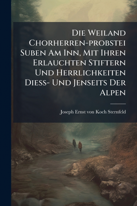 Die Weiland Chorherren-probstei Suben Am Inn, Mit Ihren Erlauchten Stiftern Und Herrlichkeiten Diess- Und Jenseits Der Alpen
