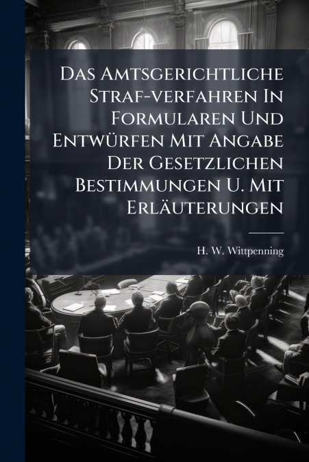 Das Amtsgerichtliche Straf-verfahren In Formularen Und Entwürfen Mit Angabe Der Gesetzlichen Bestimmungen U. Mit Erläuterungen