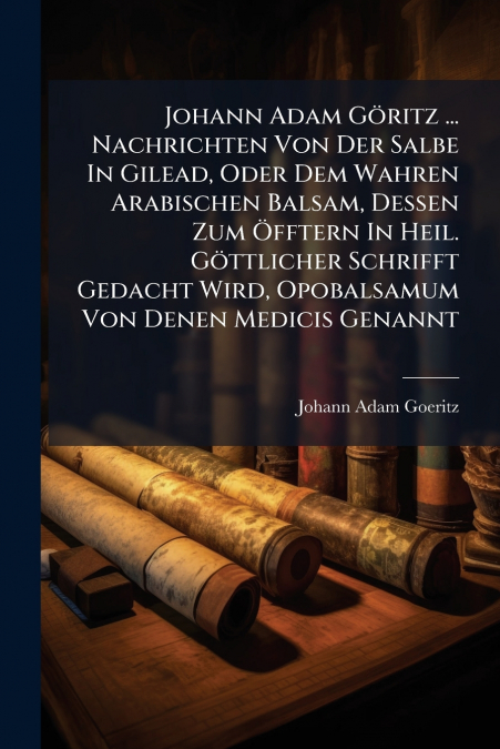 Johann Adam Göritz ... Nachrichten Von Der Salbe In Gilead, Oder Dem Wahren Arabischen Balsam, Dessen Zum Öfftern In Heil. Göttlicher Schrifft Gedacht Wird, Opobalsamum Von Denen Medicis Genannt