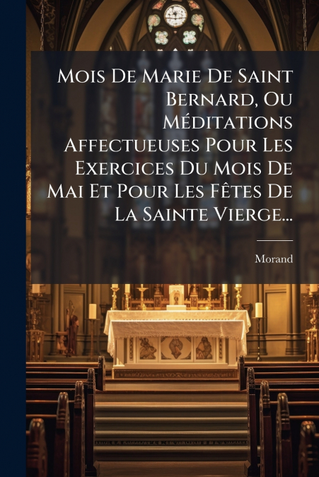 Mois De Marie De Saint Bernard, Ou Méditations Affectueuses Pour Les Exercices Du Mois De Mai Et Pour Les Fêtes De La Sainte Vierge...