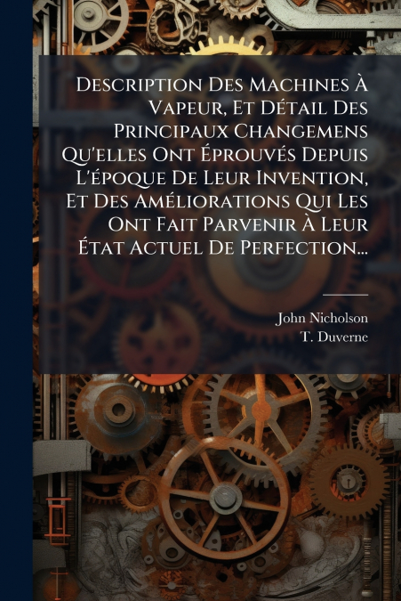 Description Des Machines À Vapeur, Et Détail Des Principaux Changemens Qu’elles Ont Éprouvés Depuis L’époque De Leur Invention, Et Des Améliorations Qui Les Ont Fait Parvenir À Leur État Actuel De Per