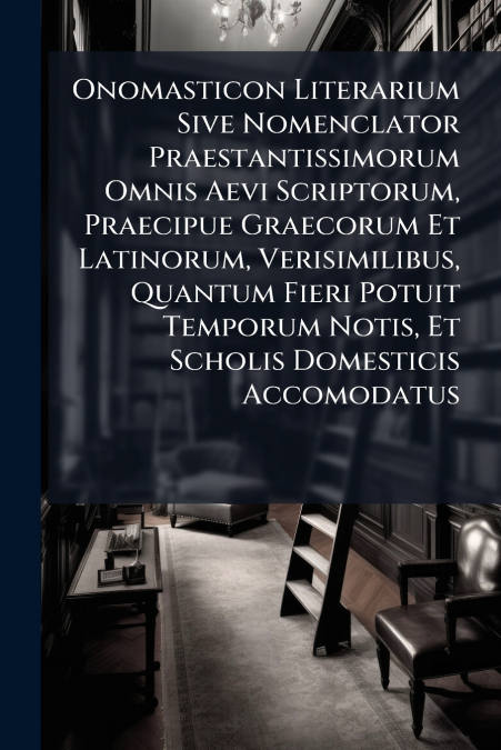Onomasticon Literarium Sive Nomenclator Praestantissimorum Omnis Aevi Scriptorum, Praecipue Graecorum Et Latinorum, Verisimilibus, Quantum Fieri Potuit Temporum Notis, Et Scholis Domesticis Accomodatu