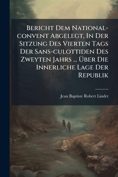 Bericht Dem National-convent Abgelegt, In Der Sitzung Des Vierten Tags Der Sans-culottiden Des Zweyten Jahrs ... Über Die Innerliche Lage Der Republik