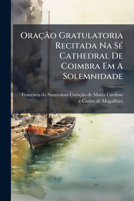 Oração Gratulatoria Recitada Na Sé Cathedral De Coimbra Em A Solemnidade