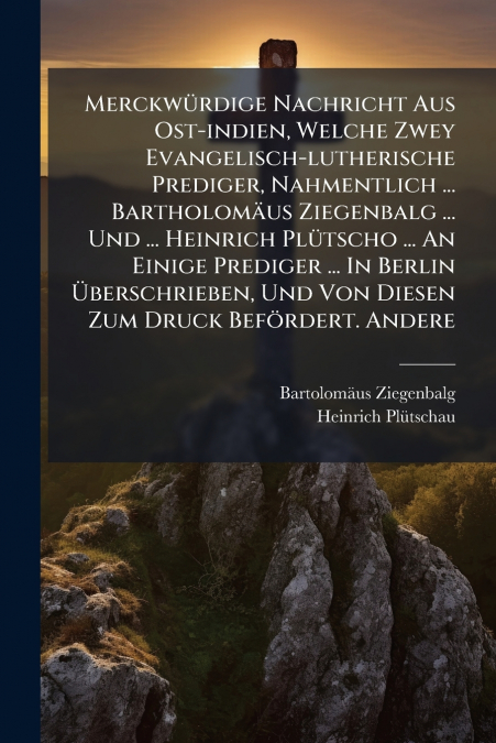 Merckwürdige Nachricht Aus Ost-indien, Welche Zwey Evangelisch-lutherische Prediger, Nahmentlich ... Bartholomäus Ziegenbalg ... Und ... Heinrich Plütscho ... An Einige Prediger ... In Berlin Überschr