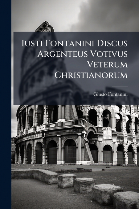 Iusti Fontanini Discus Argenteus Votivus Veterum Christianorum
