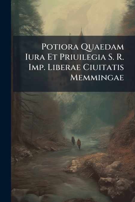 Potiora Quaedam Iura Et Priuilegia S. R. Imp. Liberae Ciuitatis Memmingae