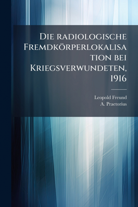 Die radiologische Fremdkörperlokalisation bei Kriegsverwundeten, 1916