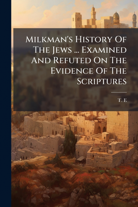 Milkman’s History Of The Jews ... Examined And Refuted On The Evidence Of The Scriptures