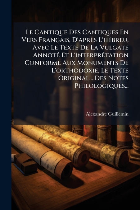 Le Cantique Des Cantiques En Vers Français, D’après L’hébreu, Avec Le Texte De La Vulgate Annoté Et L’interprétation Conforme Aux Monuments De L’orthodoxie, Le Texte Original... Des Notes Philologique