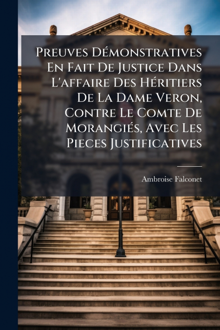 Preuves Démonstratives En Fait De Justice Dans L’affaire Des Héritiers De La Dame Veron, Contre Le Comte De Morangiés, Avec Les Pieces Justificatives