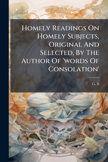 Homely Readings On Homely Subjects, Original And Selected, By The Author Of ’words Of Consolation’