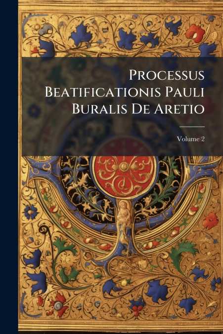 Processus Beatificationis Pauli Buralis De Aretio; Volume 2