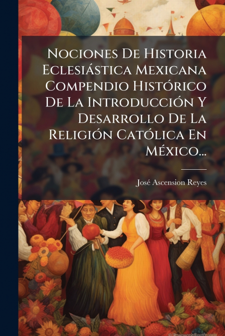 Nociones De Historia Eclesiástica Mexicana Compendio Histórico De La Introducción Y Desarrollo De La Religión Católica En México...