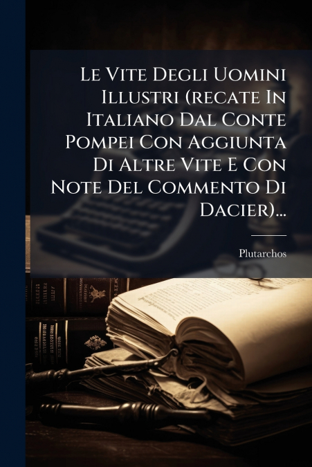 Le Vite Degli Uomini Illustri (recate In Italiano Dal Conte Pompei Con Aggiunta Di Altre Vite E Con Note Del Commento Di Dacier)...