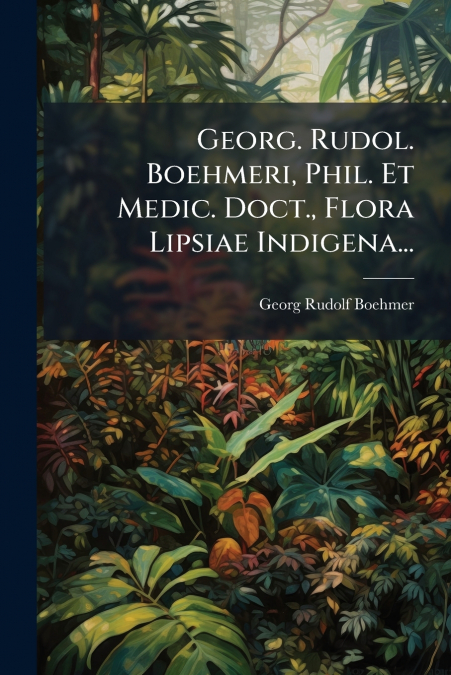 Georg. Rudol. Boehmeri, Phil. Et Medic. Doct., Flora Lipsiae Indigena...