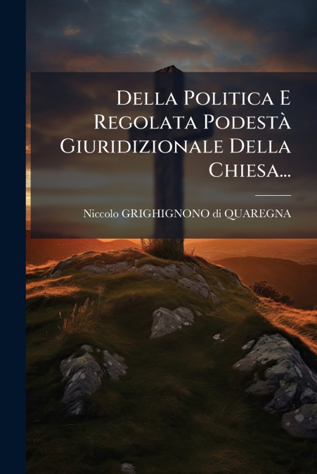 Della Politica E Regolata Podestà Giuridizionale Della Chiesa...