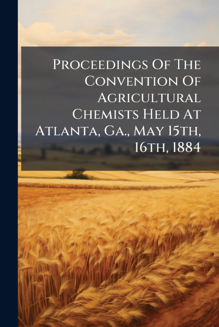 Proceedings Of The Convention Of Agricultural Chemists Held At Atlanta, Ga., May 15th, 16th, 1884