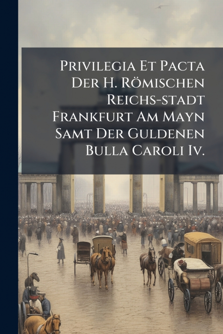 Privilegia Et Pacta Der H. Römischen Reichs-stadt Frankfurt Am Mayn Samt Der Guldenen Bulla Caroli Iv.