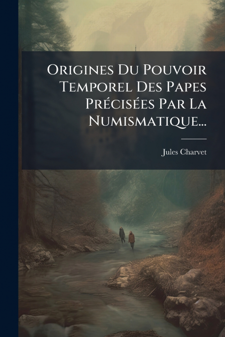 Origines Du Pouvoir Temporel Des Papes Précisées Par La Numismatique...