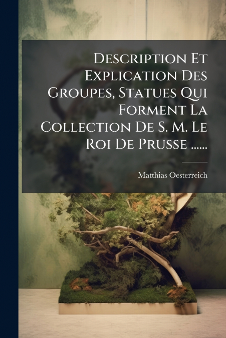 Description Et Explication Des Groupes, Statues Qui Forment La Collection De S. M. Le Roi De Prusse ......