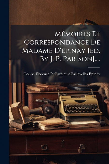 Mémoires Et Correspondance De Madame D’épinay [ed. By J. P. Parison]....
