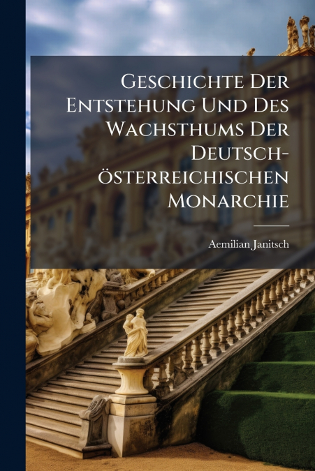 Geschichte Der Entstehung Und Des Wachsthums Der Deutsch-österreichischen Monarchie