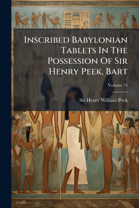 Inscribed Babylonian Tablets In The Possession Of Sir Henry Peek, Bart; Volume 74