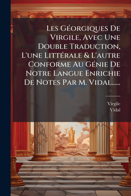 Les Géorgiques De Virgile, Avec Une Double Traduction, L’une Littérale & L’autre Conforme Au Génie De Notre Langue Enrichie De Notes Par M. Vidal......