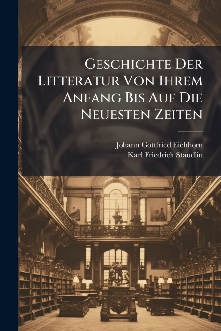 Geschichte Der Litteratur Von Ihrem Anfang Bis Auf Die Neuesten Zeiten