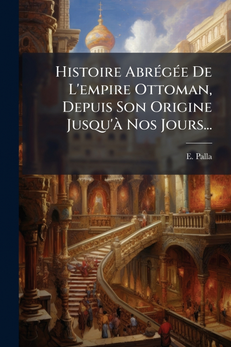 Histoire Abrégée De L’empire Ottoman, Depuis Son Origine Jusqu’à Nos Jours...