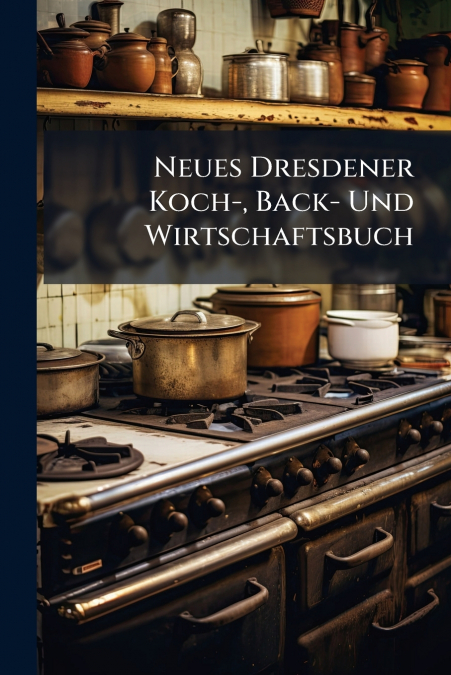 Neues Dresdener Koch-, Back- Und Wirtschaftsbuch