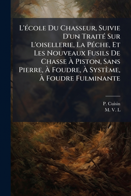 L’école Du Chasseur, Suivie D’un Traité Sur L’oisellerie, La Péche, Et Les Nouveaux Fusils De Chasse À Piston, Sans Pierre, À Foudre, À Système, À Foudre Fulminante