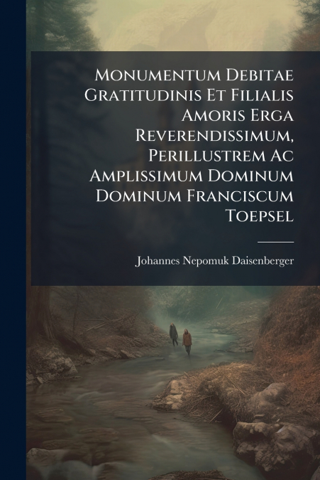 Monumentum Debitae Gratitudinis Et Filialis Amoris Erga Reverendissimum, Perillustrem Ac Amplissimum Dominum Dominum Franciscum Toepsel