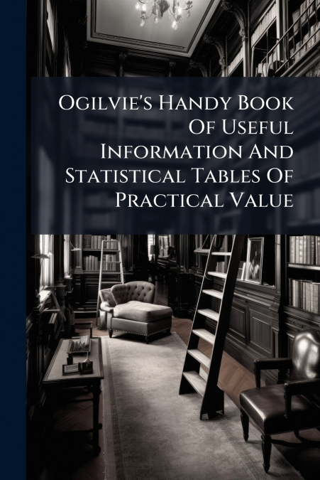 Ogilvie’s Handy Book Of Useful Information And Statistical Tables Of Practical Value