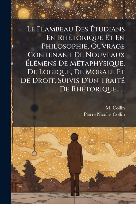 Le Flambeau Des Étudians En Rhétorique Et En Philosophie, Ouvrage Contenant De Nouveaux Élémens De Métaphysique, De Logique, De Morale Et De Droit, Suivis D’un Traité De Rhétorique......