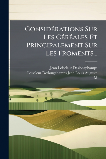 Considérations Sur Les Céréales Et Principalement Sur Les Froments...