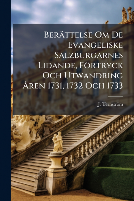 Berättelse Om De Evangeliske Salzburgarnes Lidande, Förtryck Och Utwandring Åren 1731, 1732 Och 1733