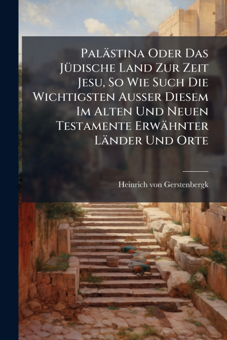 Palästina Oder Das Jüdische Land Zur Zeit Jesu, So Wie Such Die Wichtigsten Ausser Diesem Im Alten Und Neuen Testamente Erwähnter Länder Und Orte
