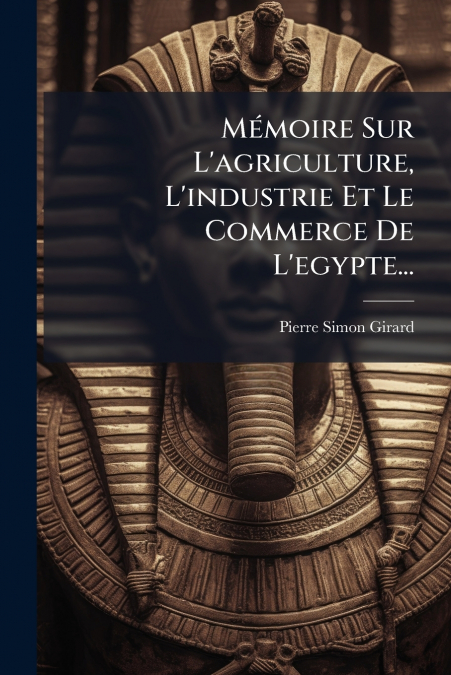 Mémoire Sur L’agriculture, L’industrie Et Le Commerce De L’egypte...